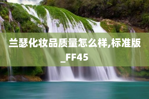 兰瑟化妆品质量怎么样,标准版_FF45