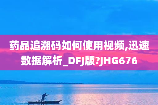 药品追溯码如何使用视频,迅速数据解析_DFJ版?JHG676