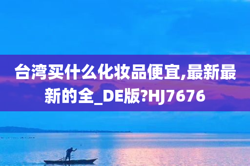 台湾买什么化妆品便宜,最新最新的全_DE版?HJ7676