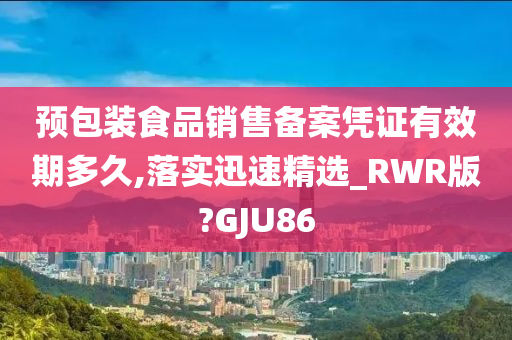 预包装食品销售备案凭证有效期多久,落实迅速精选_RWR版?GJU86