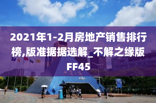 2021年1-2月房地产销售排行榜,版准据据选解_不解之缘版FF45