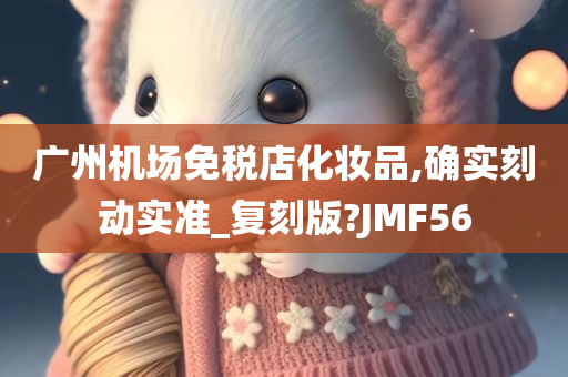 广州机场免税店化妆品,确实刻动实准_复刻版?JMF56