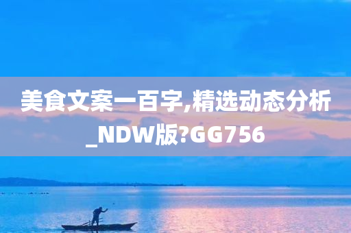 美食文案一百字,精选动态分析_NDW版?GG756