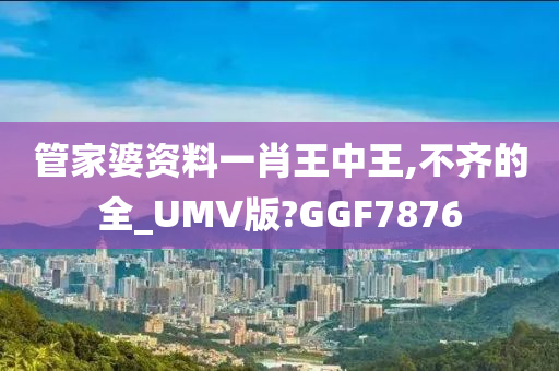 管家婆资料一肖王中王,不齐的全_UMV版?GGF7876