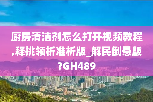 厨房清洁剂怎么打开视频教程,释挑领析准析版_解民倒悬版?GH489