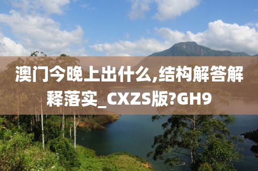 澳门今晚上出什么,结构解答解释落实_CXZS版?GH9