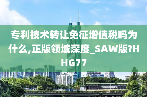 专利技术转让免征增值税吗为什么,正版领域深度_SAW版?HHG77