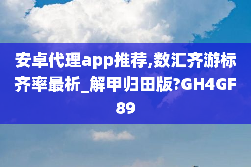 安卓代理app推荐,数汇齐游标齐率最析_解甲归田版?GH4GF89