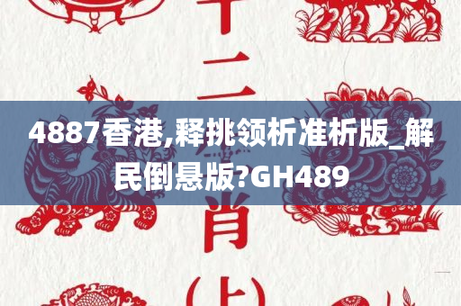 4887香港,释挑领析准析版_解民倒悬版?GH489