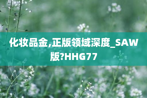 化妆品金,正版领域深度_SAW版?HHG77