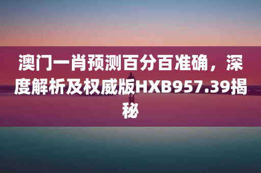 澳门一肖预测百分百准确，深度解析及权威版HXB957.39揭秘