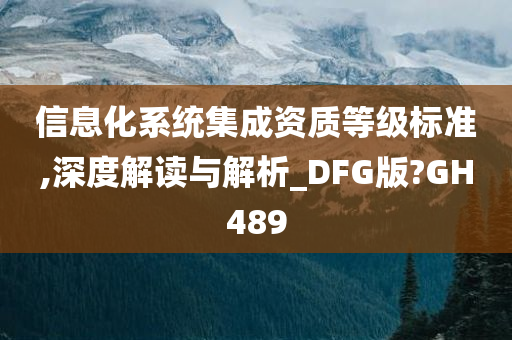 信息化系统集成资质等级标准,深度解读与解析_DFG版?GH489