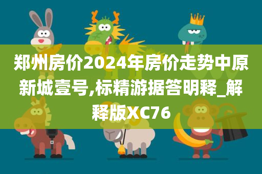 郑州房价2024年房价走势中原新城壹号,标精游据答明释_解释版XC76