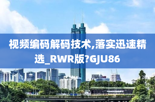 视频编码解码技术,落实迅速精选_RWR版?GJU86