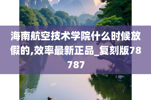 海南航空技术学院什么时候放假的,效率最新正品_复刻版78787