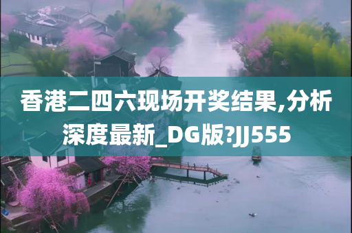 香港二四六现场开奖结果,分析深度最新_DG版?JJ555