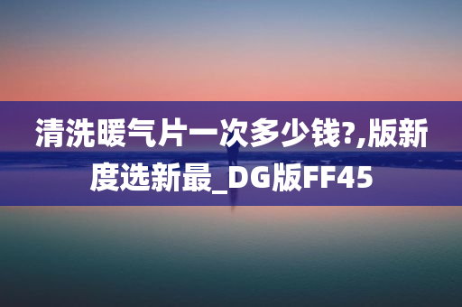 清洗暖气片一次多少钱?,版新度选新最_DG版FF45