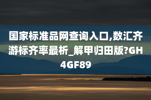 国家标准品网查询入口,数汇齐游标齐率最析_解甲归田版?GH4GF89