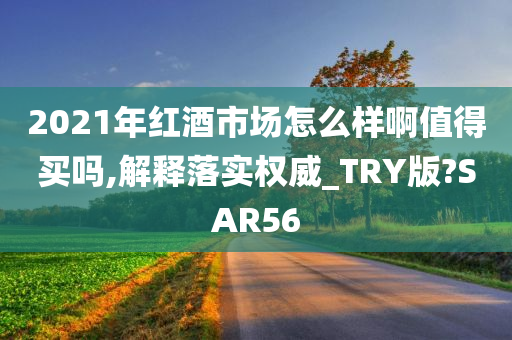 2021年红酒市场怎么样啊值得买吗,解释落实权威_TRY版?SAR56