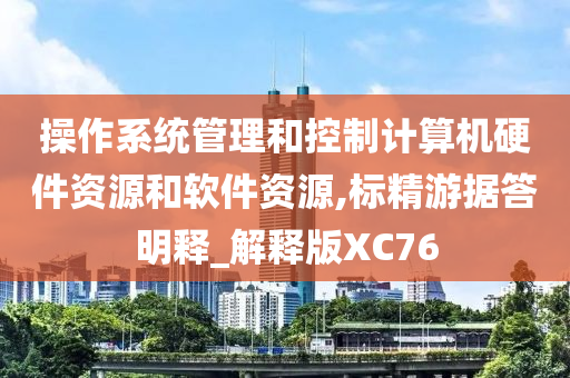 操作系统管理和控制计算机硬件资源和软件资源,标精游据答明释_解释版XC76