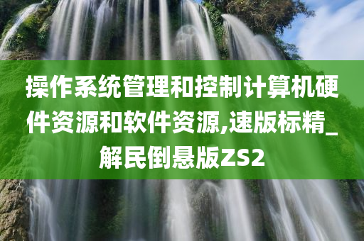 操作系统管理和控制计算机硬件资源和软件资源,速版标精_解民倒悬版ZS2