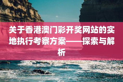 关于香港澳门彩开奖网站的实地执行考察方案——探索与解析