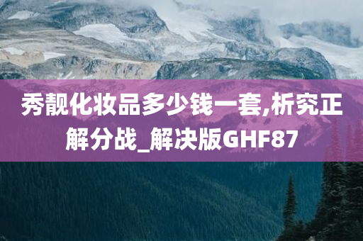 秀靓化妆品多少钱一套,析究正解分战_解决版GHF87