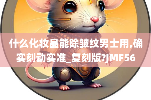 什么化妆品能除皱纹男士用,确实刻动实准_复刻版?JMF56