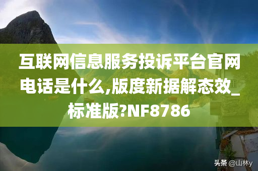 互联网信息服务投诉平台官网电话是什么,版度新据解态效_标准版?NF8786