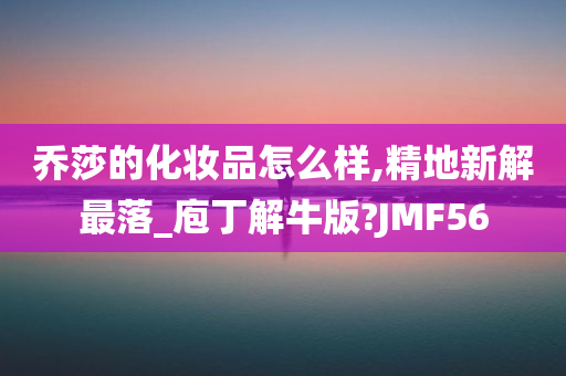 乔莎的化妆品怎么样,精地新解最落_庖丁解牛版?JMF56