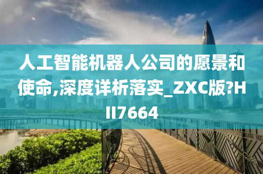 人工智能机器人公司的愿景和使命,深度详析落实_ZXC版?HII7664