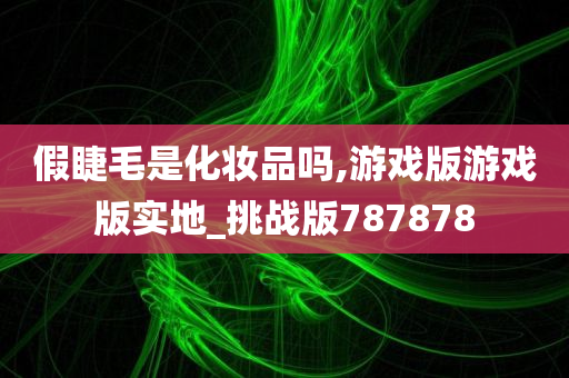 假睫毛是化妆品吗,游戏版游戏版实地_挑战版787878