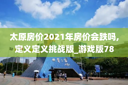 太原房价2021年房价会跌吗,定义定义挑战版_游戏版78