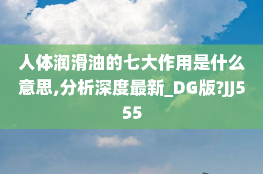 人体润滑油的七大作用是什么意思,分析深度最新_DG版?JJ555