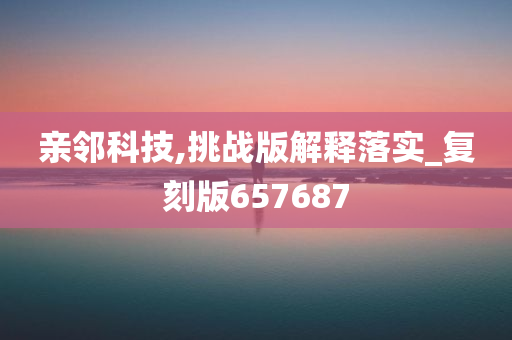 亲邻科技,挑战版解释落实_复刻版657687