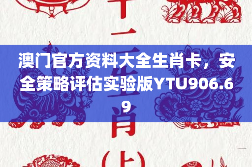 澳门官方资料大全生肖卡，安全策略评估实验版YTU906.69