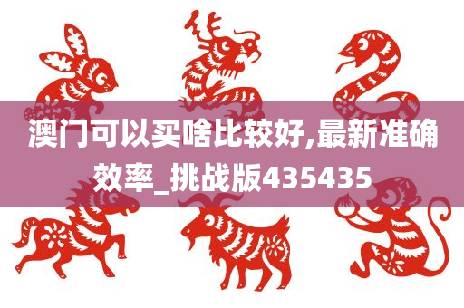 澳门可以买啥比较好,最新准确效率_挑战版435435