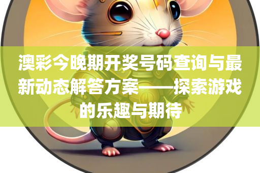 澳彩今晚期开奖号码查询与最新动态解答方案——探索游戏的乐趣与期待