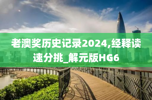 老澳奖历史记录2024,经释读速分挑_解元版HG6