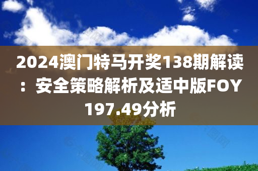 2024澳门特马开奖138期解读：安全策略解析及适中版FOY197.49分析