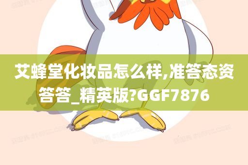 艾蜂堂化妆品怎么样,准答态资答答_精英版?GGF7876