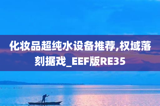 化妆品超纯水设备推荐,权域落刻据戏_EEF版RE35