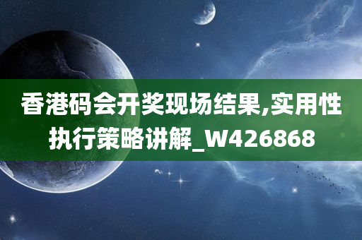 香港码会开奖现场结果,实用性执行策略讲解_W426868