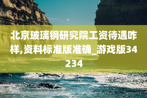 北京玻璃钢研究院工资待遇咋样,资料标准版准确_游戏版34234