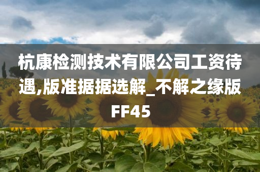 杭康检测技术有限公司工资待遇,版准据据选解_不解之缘版FF45