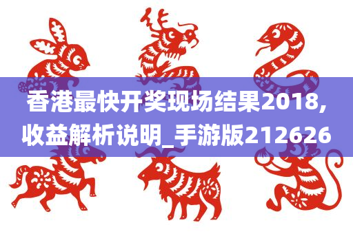 香港最快开奖现场结果2018,收益解析说明_手游版212626