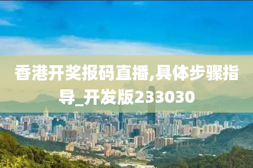 香港开奖报码直播,具体步骤指导_开发版233030