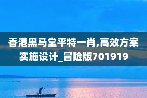 香港黑马堂平特一肖,高效方案实施设计_冒险版701919