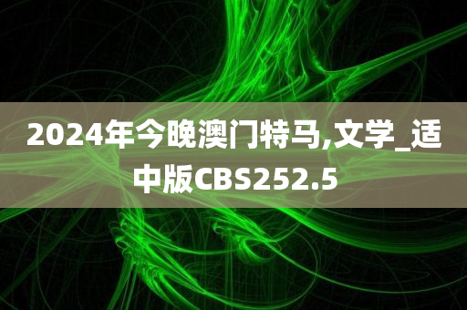 2024年今晚澳门特马,文学_适中版CBS252.5