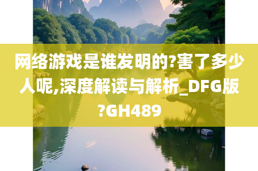 网络游戏是谁发明的?害了多少人呢,深度解读与解析_DFG版?GH489